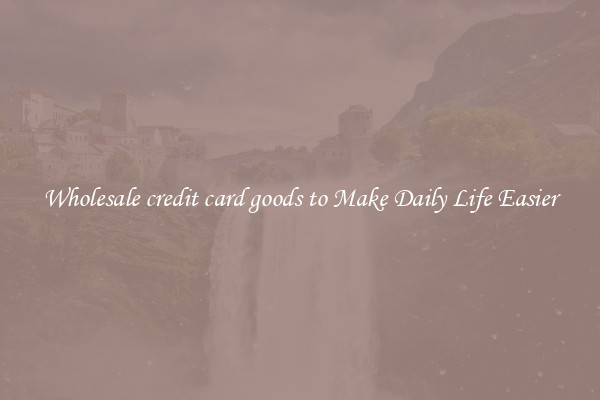 Wholesale credit card goods to Make Daily Life Easier