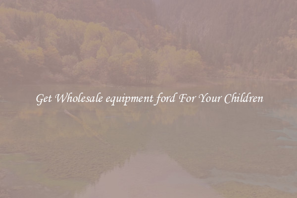 Get Wholesale equipment ford For Your Children
