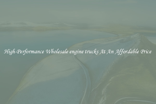 High-Performance Wholesale engine trucks At An Affordable Price 