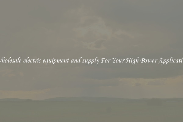 Wholesale electric equipment and supply For Your High Power Application