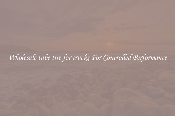 Wholesale tube tire for trucks For Controlled Performance
