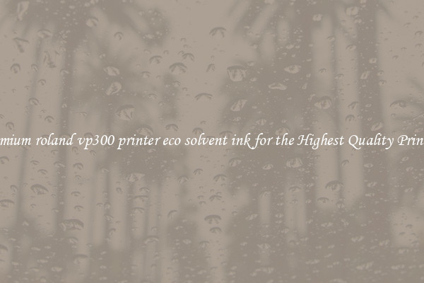 Premium roland vp300 printer eco solvent ink for the Highest Quality Printing