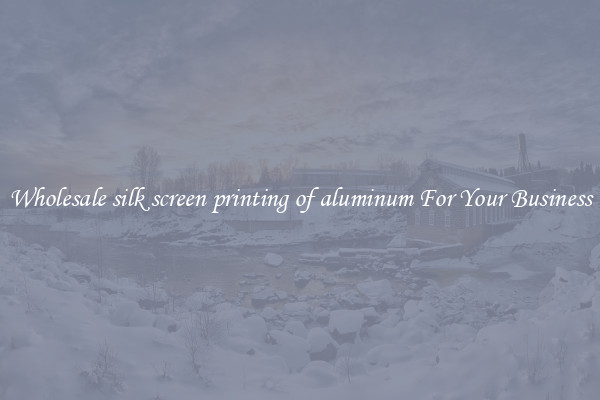 Wholesale silk screen printing of aluminum For Your Business