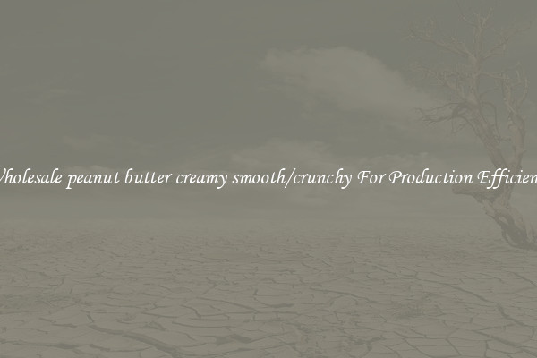 Wholesale peanut butter creamy smooth/crunchy For Production Efficiency