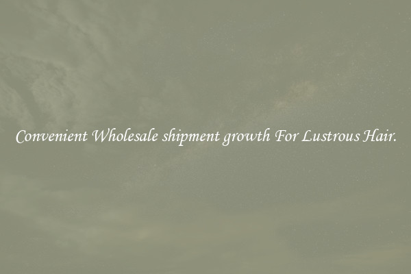 Convenient Wholesale shipment growth For Lustrous Hair.