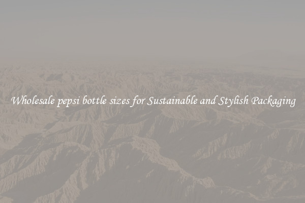 Wholesale pepsi bottle sizes for Sustainable and Stylish Packaging