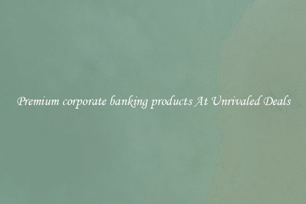 Premium corporate banking products At Unrivaled Deals