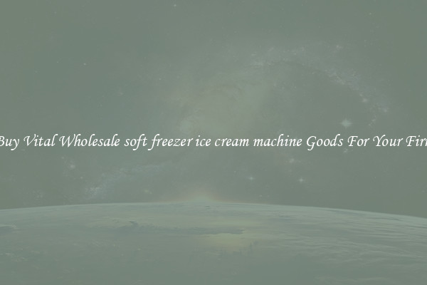 Buy Vital Wholesale soft freezer ice cream machine Goods For Your Firm