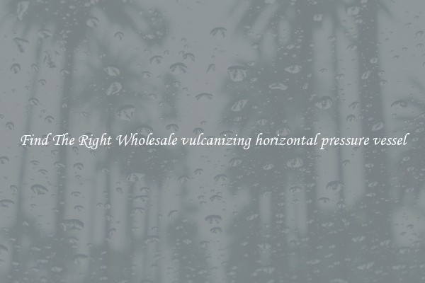 Find The Right Wholesale vulcanizing horizontal pressure vessel