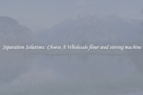Separation Solutions: Choose A Wholesale flour seed sieving machine