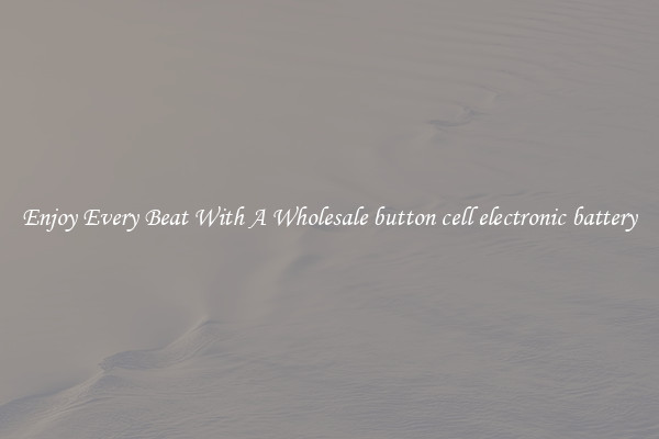 Enjoy Every Beat With A Wholesale button cell electronic battery
