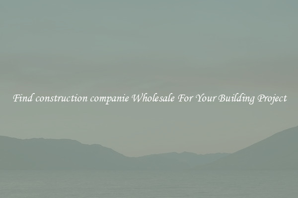 Find construction companie Wholesale For Your Building Project