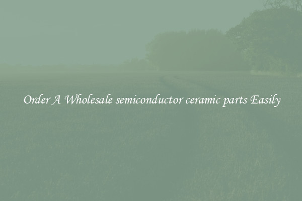 Order A Wholesale semiconductor ceramic parts Easily