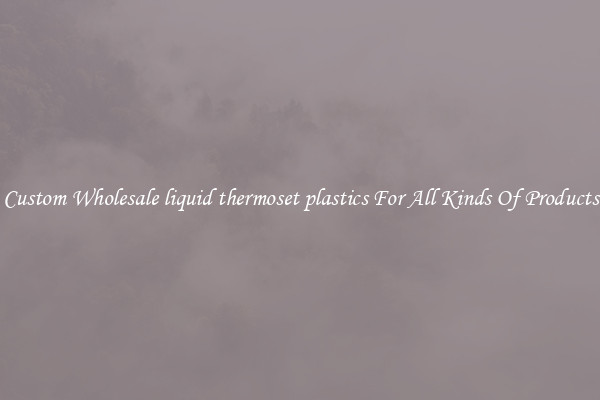 Custom Wholesale liquid thermoset plastics For All Kinds Of Products