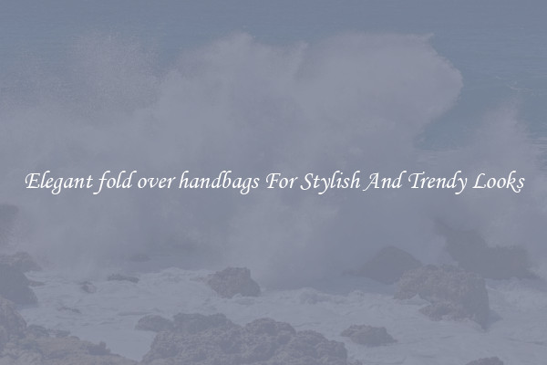 Elegant fold over handbags For Stylish And Trendy Looks