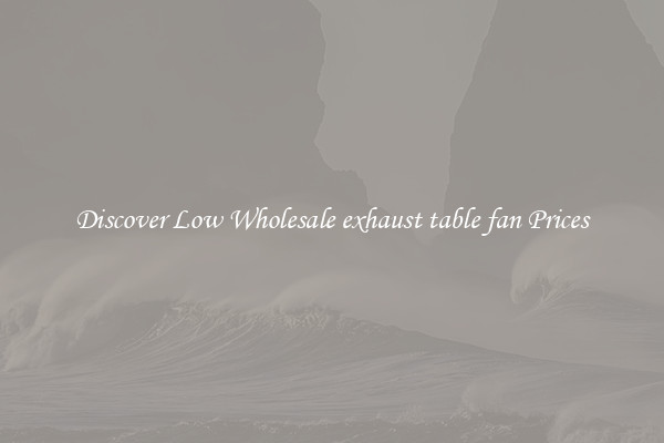 Discover Low Wholesale exhaust table fan Prices