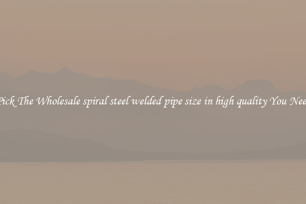 Pick The Wholesale spiral steel welded pipe size in high quality You Need
