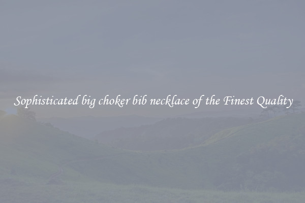 Sophisticated big choker bib necklace of the Finest Quality