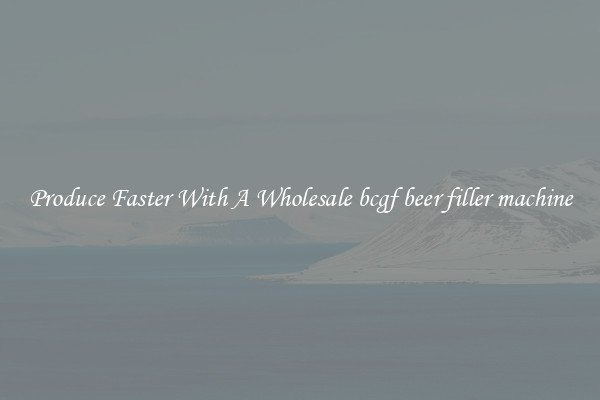 Produce Faster With A Wholesale bcgf beer filler machine