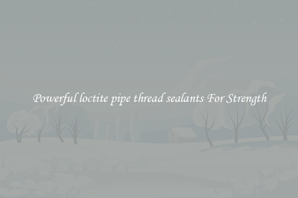 Powerful loctite pipe thread sealants For Strength