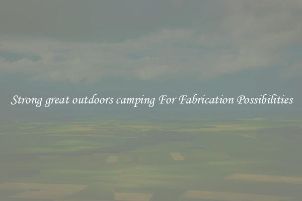 Strong great outdoors camping For Fabrication Possibilities