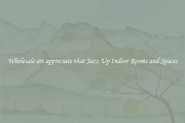 Wholesale art appreciate that Jazz Up Indoor Rooms and Spaces