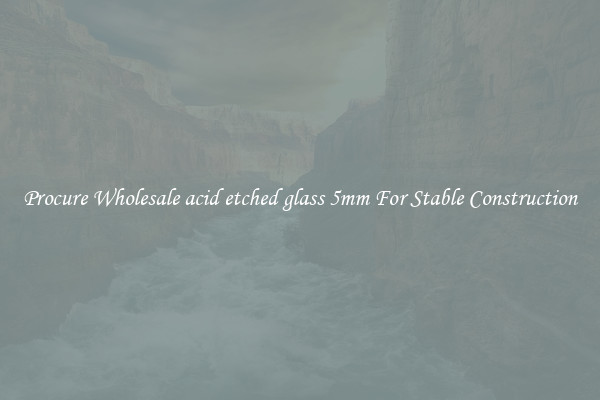 Procure Wholesale acid etched glass 5mm For Stable Construction