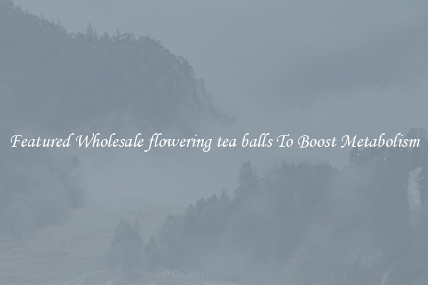  Featured Wholesale flowering tea balls To Boost Metabolism 