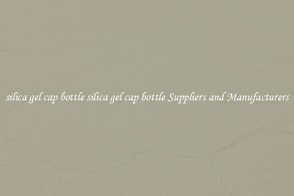 silica gel cap bottle silica gel cap bottle Suppliers and Manufacturers