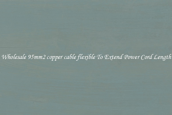 Wholesale 95mm2 copper cable flexible To Extend Power Cord Length