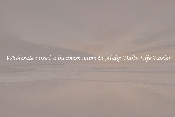 Wholesale i need a business name to Make Daily Life Easier