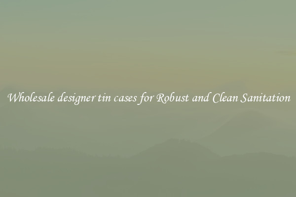 Wholesale designer tin cases for Robust and Clean Sanitation