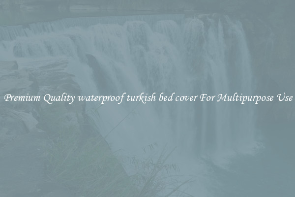 Premium Quality waterproof turkish bed cover For Multipurpose Use