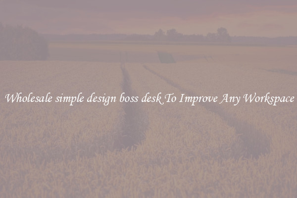 Wholesale simple design boss desk To Improve Any Workspace