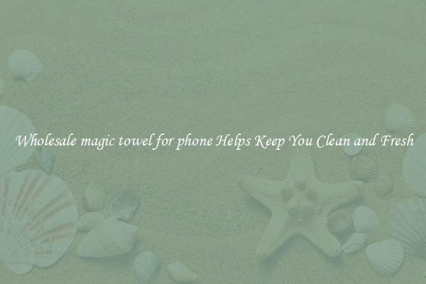 Wholesale magic towel for phone Helps Keep You Clean and Fresh